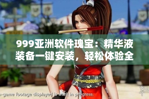 999亚洲软件瑰宝：精华液装备一键安装，轻松体验全新玩法