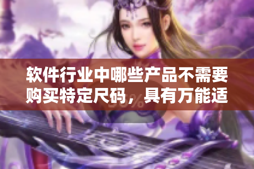 软件行业中哪些产品不需要购买特定尺码，具有万能适配性？