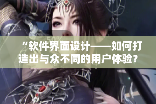 “软件界面设计——如何打造出与众不同的用户体验？”