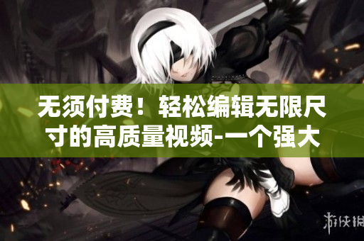 无须付费！轻松编辑无限尺寸的高质量视频-一个强大的新软件