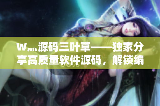 W灬源码三叶草——独家分享高质量软件源码，解锁编程新技能！