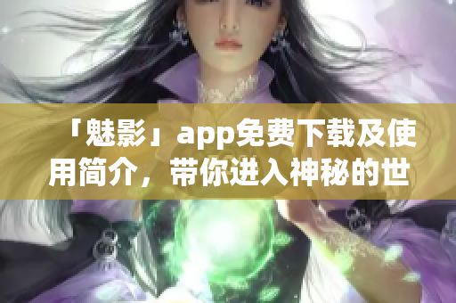 「魅影」app免费下载及使用简介，带你进入神秘的世界！