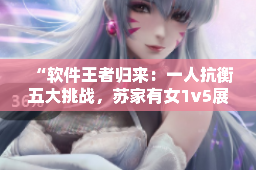 “软件王者归来：一人抗衡五大挑战，苏家有女1v5展现超凡实力！”