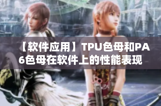【软件应用】TPU色母和PA6色母在软件上的性能表现分析