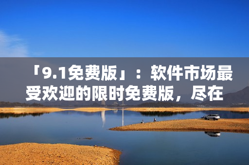 「9.1免费版」：软件市场最受欢迎的限时免费版，尽在这里！