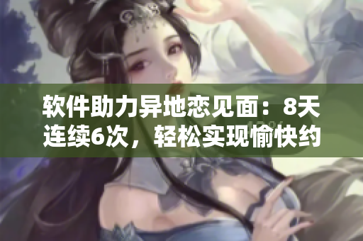 软件助力异地恋见面：8天连续6次，轻松实现愉快约会
