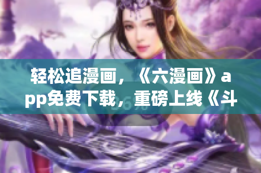 轻松追漫画，《六漫画》app免费下载，重磅上线《斗罗大陆》！