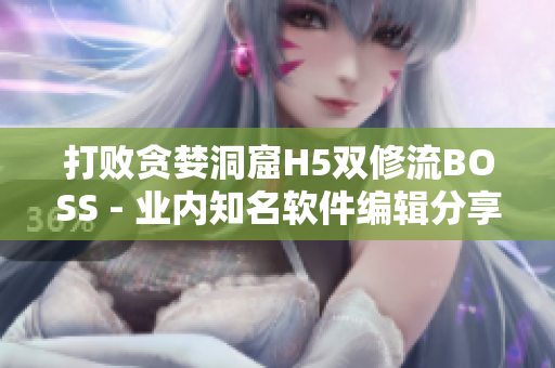 打败贪婪洞窟H5双修流BOSS - 业内知名软件编辑分享最新攻略