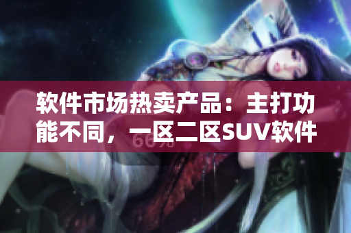软件市场热卖产品：主打功能不同，一区二区SUV软件齐聚！
