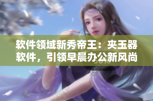 软件领域新秀帝王：夹玉器软件，引领早晨办公新风尚