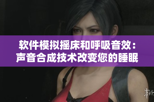 软件模拟摇床和呼吸音效：声音合成技术改变您的睡眠体验