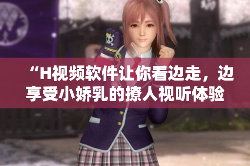 “H视频软件让你看边走，边享受小娇乳的撩人视听体验”
