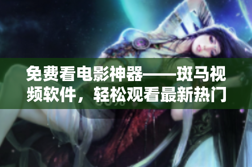 免费看电影神器——斑马视频软件，轻松观看最新热门电影