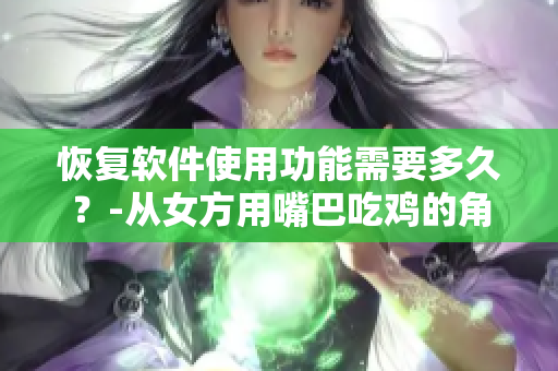 恢复软件使用功能需要多久？-从女方用嘴巴吃鸡的角度看