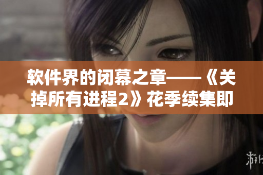 软件界的闭幕之章——《关掉所有进程2》花季续集即将上映！