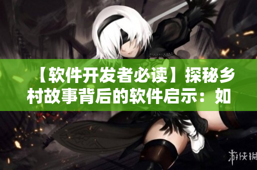 【软件开发者必读】探秘乡村故事背后的软件启示：如何避免重蹈覆辙