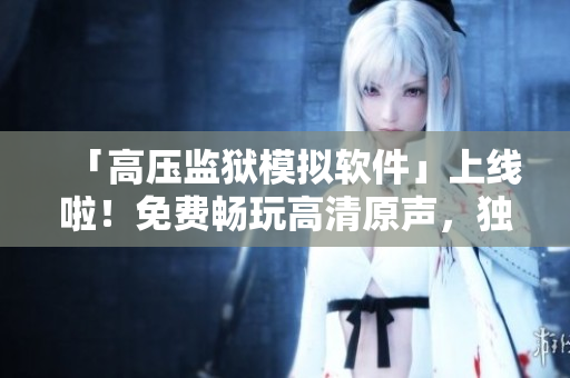 「高压监狱模拟软件」上线啦！免费畅玩高清原声，独享满星好评！