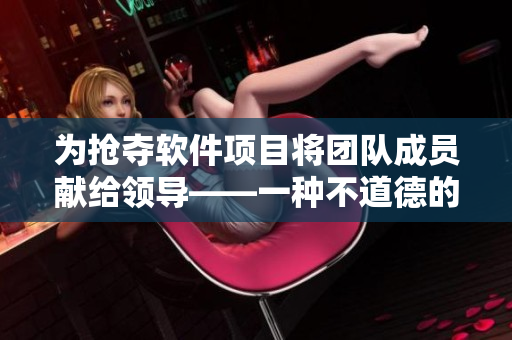 为抢夺软件项目将团队成员献给领导——一种不道德的习惯？