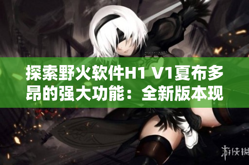 探索野火软件H1 V1夏布多昂的强大功能：全新版本现已上线