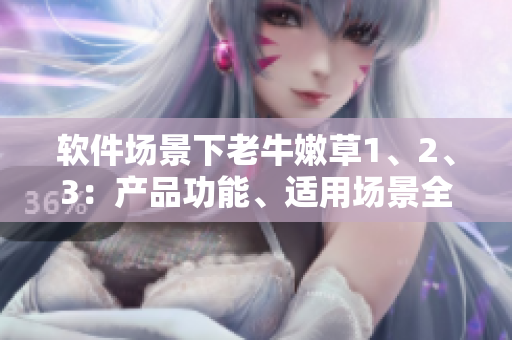 软件场景下老牛嫩草1、2、3：产品功能、适用场景全面剖析