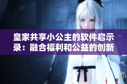 皇家共享小公主的软件启示录：融合福利和公益的创新应用