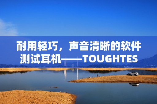 耐用轻巧，声音清晰的软件测试耳机——TOUGHTESTED软汉系列