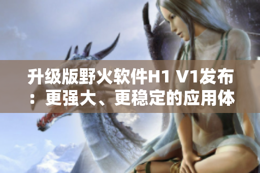 升级版野火软件H1 V1发布：更强大、更稳定的应用体验