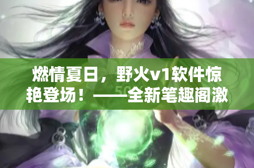 燃情夏日，野火v1软件惊艳登场！——全新笔趣阁激情上线