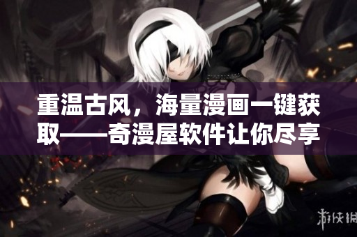 重温古风，海量漫画一键获取——奇漫屋软件让你尽享漫画世界