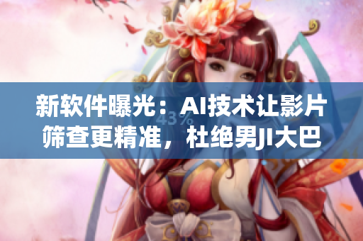 新软件曝光：AI技术让影片筛查更精准，杜绝男JI大巴等涉黄内容
