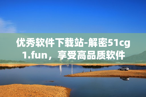 优秀软件下载站-解密51cg1.fun，享受高品质软件