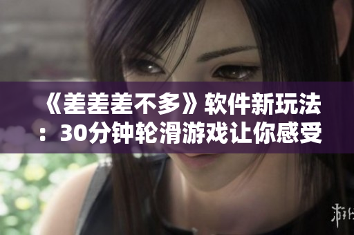 《差差差不多》软件新玩法：30分钟轮滑游戏让你感受极速飞行！
