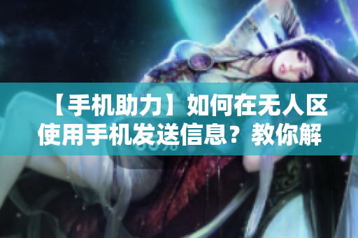 【手机助力】如何在无人区使用手机发送信息？教你解决乱码问题