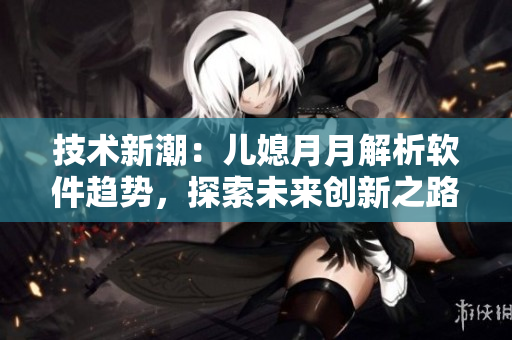 技术新潮：儿媳月月解析软件趋势，探索未来创新之路