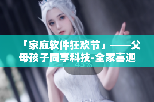 「家庭软件狂欢节」——父母孩子同享科技-全家喜迎软件革命