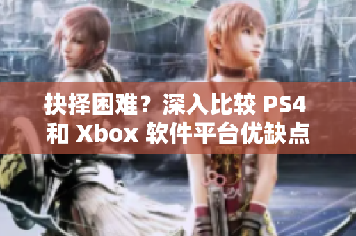 抉择困难？深入比较 PS4 和 Xbox 软件平台优缺点
