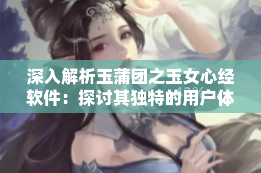 深入解析玉蒲团之玉女心经软件：探讨其独特的用户体验与技术特点