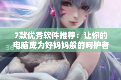 7款优秀软件推荐：让你的电脑成为好妈妈般的呵护者