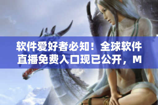软件爱好者必知！全球软件直播免费入口现已公开，MBA智库独家分享
