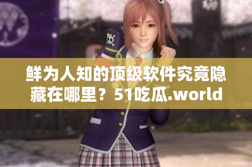 鲜为人知的顶级软件究竟隐藏在哪里？51吃瓜.world 大揭秘