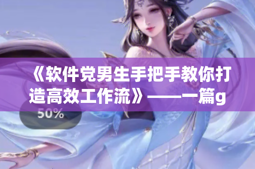 《软件党男生手把手教你打造高效工作流》——一篇gxg生活系列灵感脚印新篇章