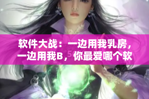 软件大战：一边用我乳房，一边用我B，你最爱哪个软件？