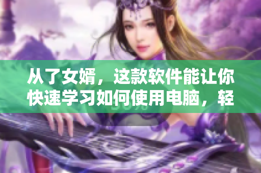 从了女婿，这款软件能让你快速学习如何使用电脑，轻松掌握多种技能！