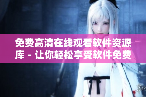 免费高清在线观看软件资源库 – 让你轻松享受软件免费观看！
