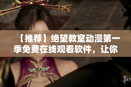 【推荐】绝望教室动漫第一季免费在线观看软件，让你随时随地畅享高清精彩！