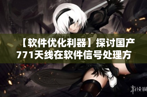 【软件优化利器】探讨国产771天线在软件信号处理方面的应用价值