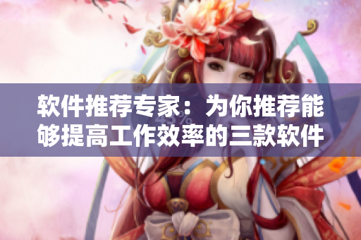 软件推荐专家：为你推荐能够提高工作效率的三款软件