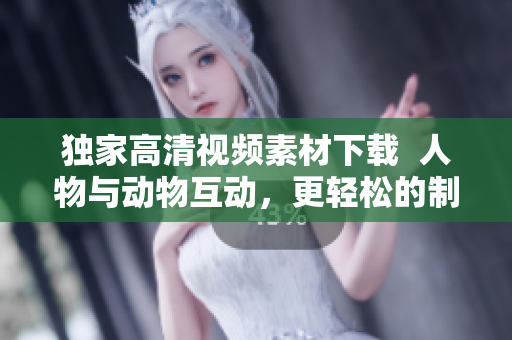 独家高清视频素材下载  人物与动物互动，更轻松的制作编辑软件