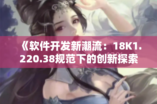 《软件开发新潮流：18K1.220.38规范下的创新探索与实践》