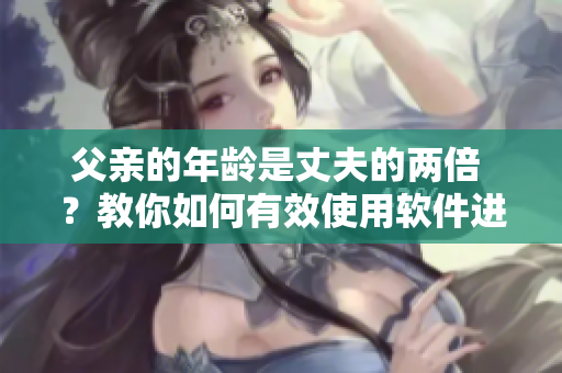 父亲的年龄是丈夫的两倍 ？教你如何有效使用软件进行年龄计算！